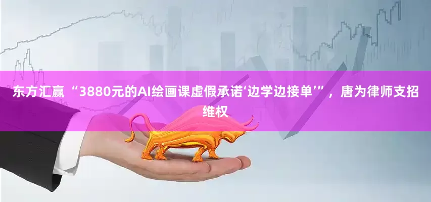东方汇赢 “3880元的AI绘画课虚假承诺‘边学边接单’”，唐为律师支招维权