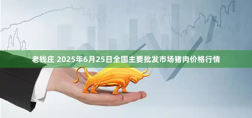 老钱庄 2025年6月25日全国主要批发市场猪肉价格行情