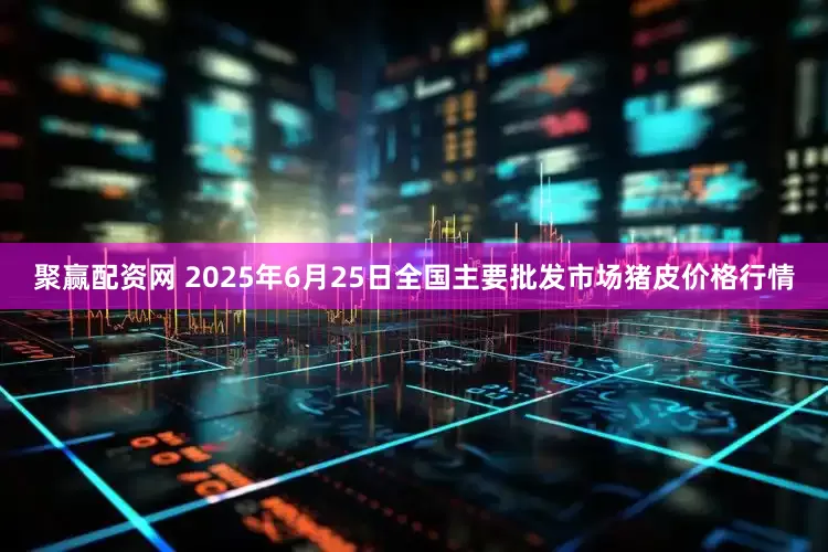 聚赢配资网 2025年6月25日全国主要批发市场猪皮价格行情