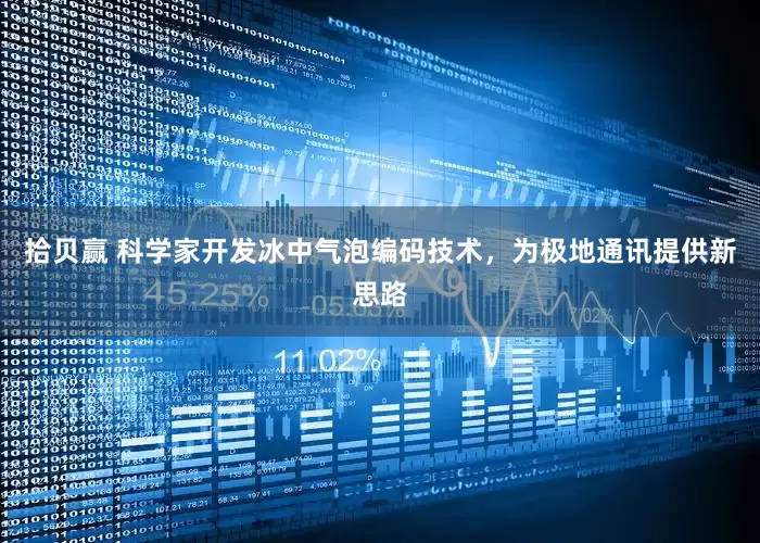 拾贝赢 科学家开发冰中气泡编码技术，为极地通讯提供新思路