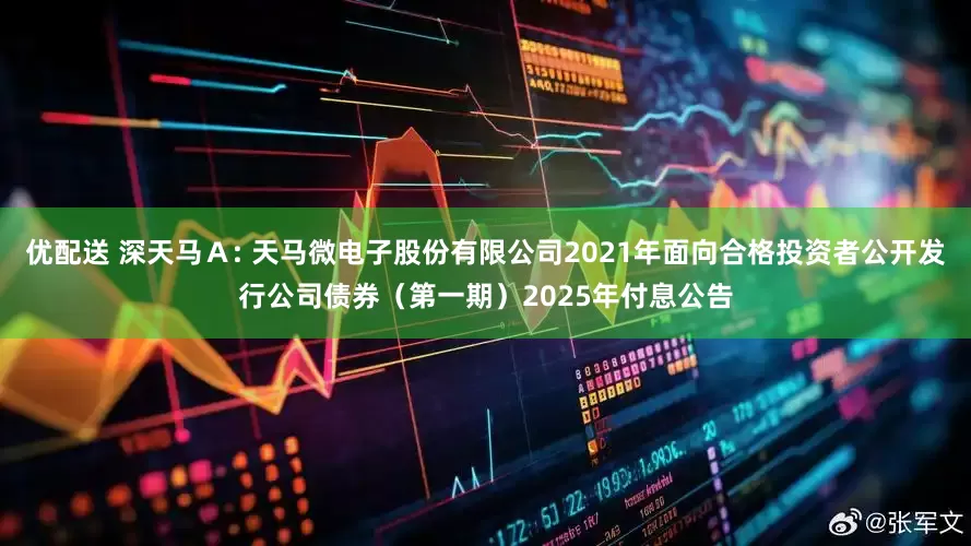 优配送 深天马Ａ: 天马微电子股份有限公司2021年面向合格投资者公开发行公司债券（第一期）2025年付息公告