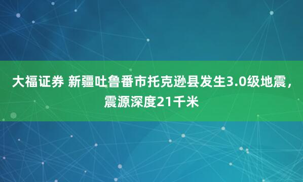 大福证券 新疆吐鲁番市托克逊县发生3.0级地震，震源深度21千米