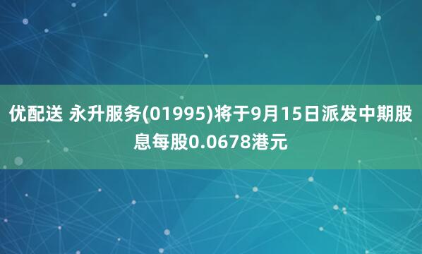 优配送 永升服务(01995)将于9月15日派发中期股息每股0.0678港元