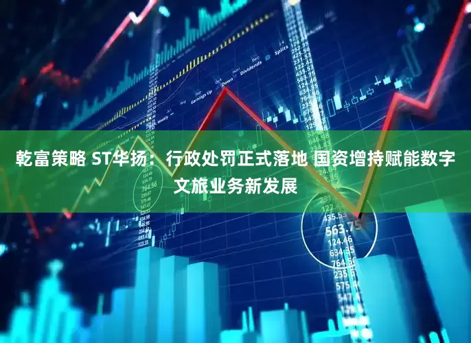 乾富策略 ST华扬：行政处罚正式落地 国资增持赋能数字文旅业务新发展
