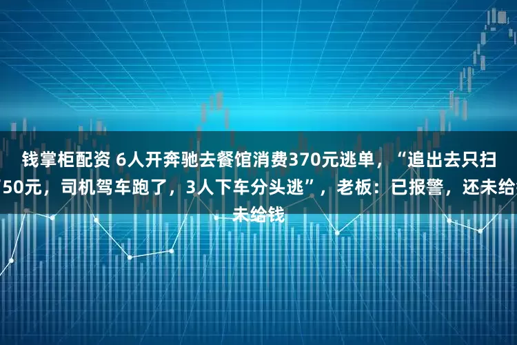 钱掌柜配资 6人开奔驰去餐馆消费370元逃单，“追出去只扫了50元，司机驾车跑了，3人下车分头逃”，老板：已报警，还未给钱