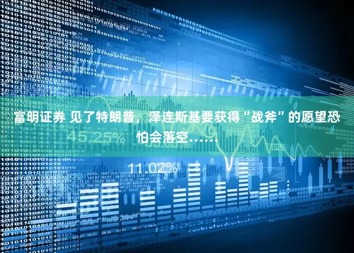 富明证券 见了特朗普，泽连斯基要获得“战斧”的愿望恐怕会落空……