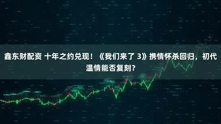 鑫东财配资 十年之约兑现！《我们来了 3》携情怀杀回归，初代温情能否复刻？