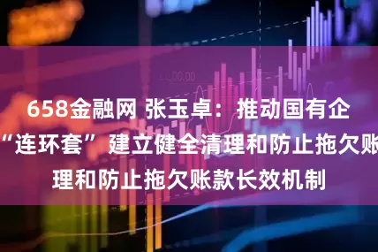 658金融网 张玉卓：推动国有企业带头解开“连环套” 建立健全清理和防止拖欠账款长效机制