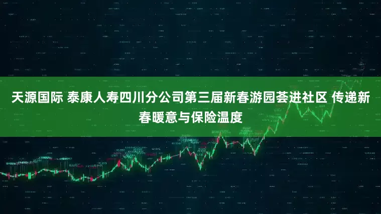 天源国际 泰康人寿四川分公司第三届新春游园荟进社区 传递新春暖意与保险温度
