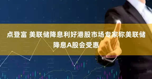 点登富 美联储降息利好港股市场专家称美联储降息A股会受惠