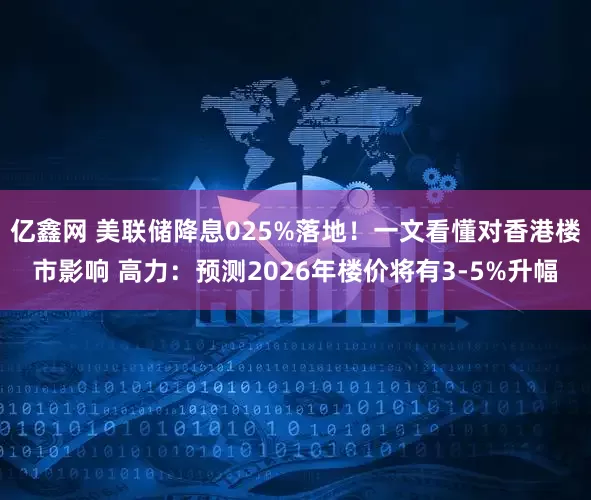 亿鑫网 美联储降息025%落地！一文看懂对香港楼市影响 高力：预测2026年楼价将有3-5%升幅