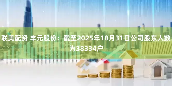 联美配资 丰元股份：截至2025年10月31日公司股东人数为38334户