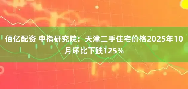 佰亿配资 中指研究院：天津二手住宅价格2025年10月环比下跌125%