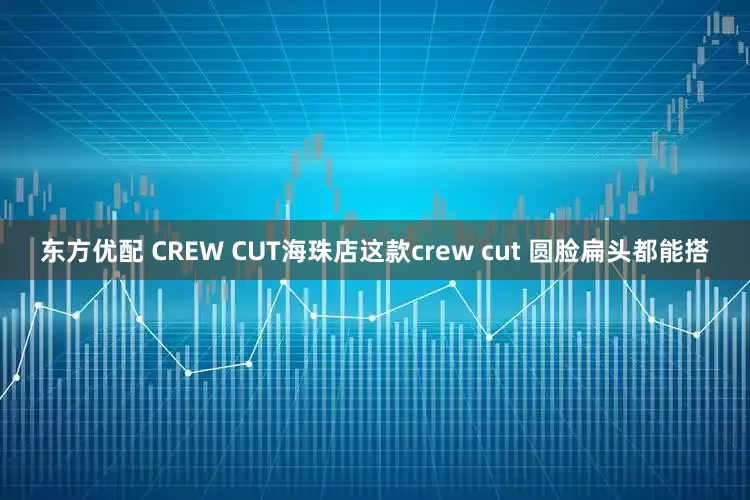 东方优配 CREW CUT海珠店这款crew cut 圆脸扁头都能搭