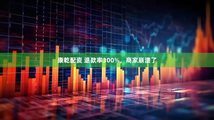 康乾配资 退款率300%，商家崩溃了