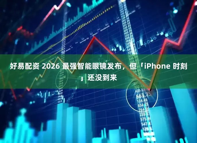 好易配资 2026 最强智能眼镜发布，但「iPhone 时刻」还没到来