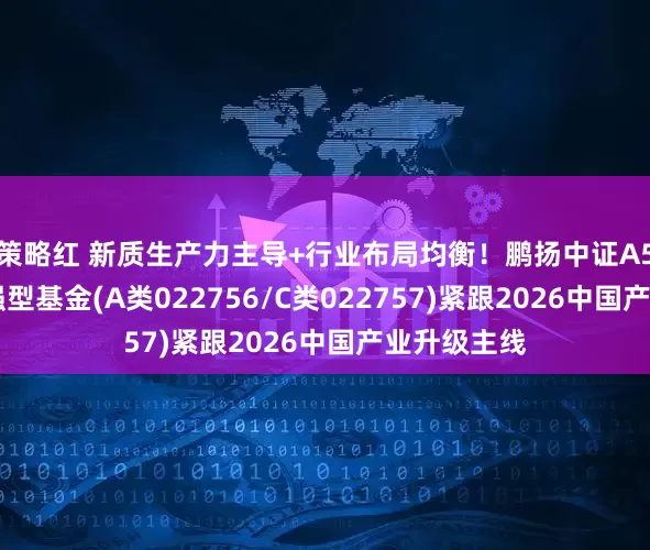 策略红 新质生产力主导+行业布局均衡！鹏扬中证A500指数增强型基金(A类022756/C类022757)紧跟2026中国产业升级主线