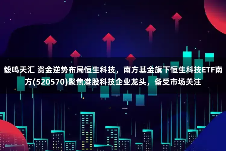 毅鸣天汇 资金逆势布局恒生科技，南方基金旗下恒生科技ETF南方(520570)聚焦港股科技企业龙头，备受市场关注